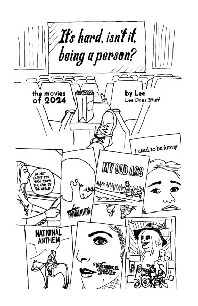 cover of movies zine, with handdrawn text: It's hard, isnt it, being a person? the movies of 2024, by Lee, Lee Does Stuff. Drawing of a movie theater from the audience point of view, with a boot up and the backs of chairs, the zine title is on the movie screen. Below the boot and chairs are seven handdrawn movie posters, for: Do Not Expect Too Much From the End of the World, Lisa Frankenstein, My Old Ass, I Used to Be Funny, National Anthem, Woman of the Hour, The People's Joker