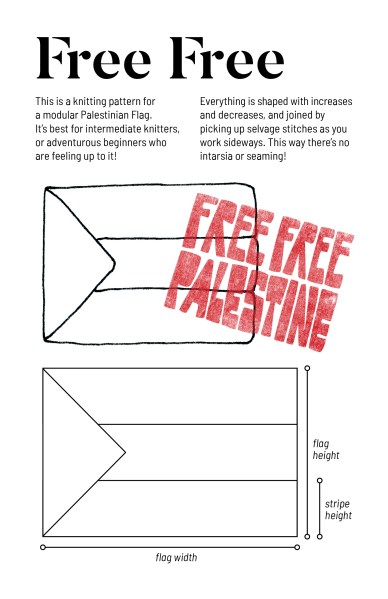 cover of zine called FreeFree with text This is a knitting pattern for a modular Palestinian Flag. It’s best for intermediate knitters, or adventurous beginners who are feeling up to it! Everything is shaped with increases and decreases, and joined by picking up selvage stitches as you work sideways. This way there’s no intarsia or seaming! Then a drawing of the flag and a schematic and over the top a red stamp image saying FREE FREE PALESTINE